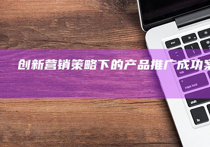 创新营销策略下的产品推广成功案例解析